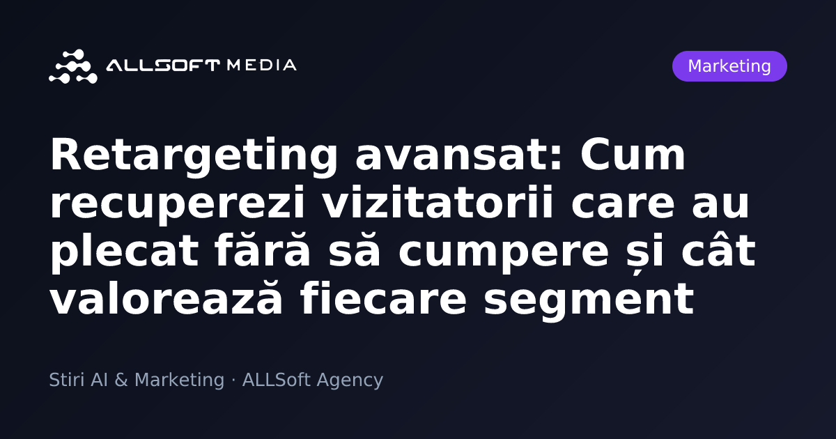Retargeting avansat: Cum recuperezi vizitatorii care au plecat fără să cumpere și cât valorează fiecare segment