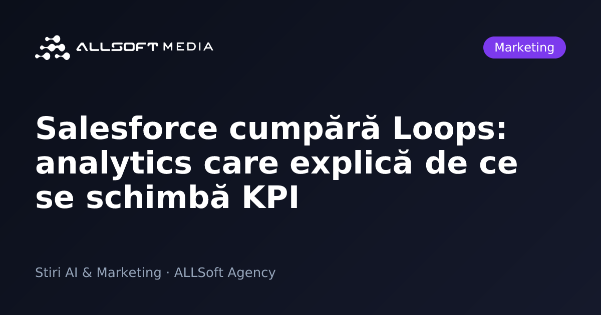 Salesforce cumpără Loops: analytics care explică de ce se schimbă KPI