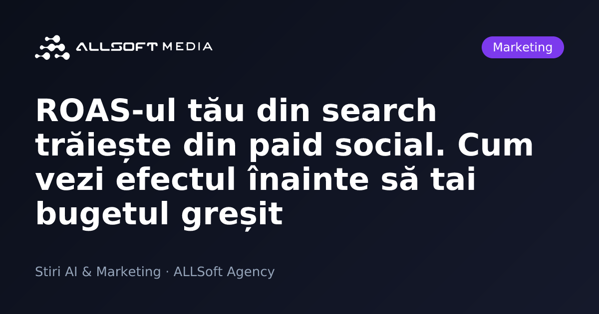 ROAS-ul tău din search trăiește din paid social. Cum vezi efectul înainte să tai bugetul greșit