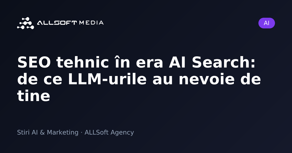 SEO tehnic în era AI Search: de ce LLM-urile au nevoie de tine