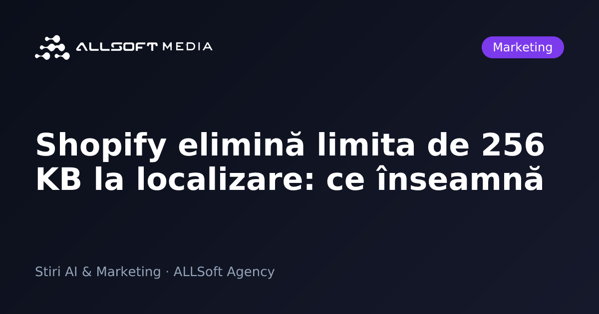 Shopify elimină limita de 256 KB la localizare: ce înseamnă