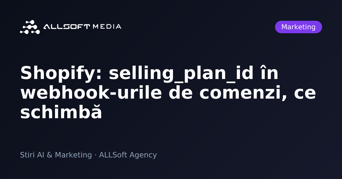 Shopify: selling_plan_id în webhook-urile de comenzi, ce schimbă