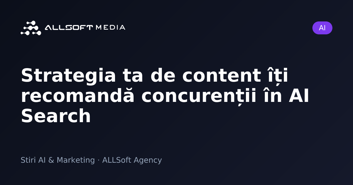 Strategia ta de content îți recomandă concurenții în AI Search