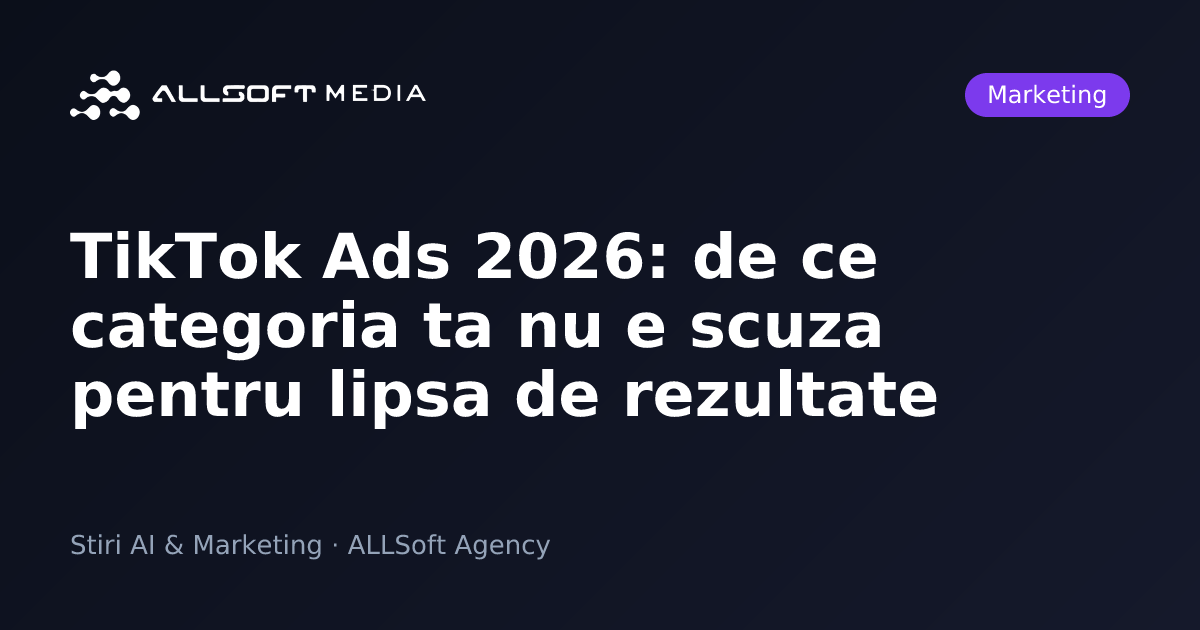 TikTok Ads 2026: de ce categoria ta nu e scuza pentru lipsa de rezultate