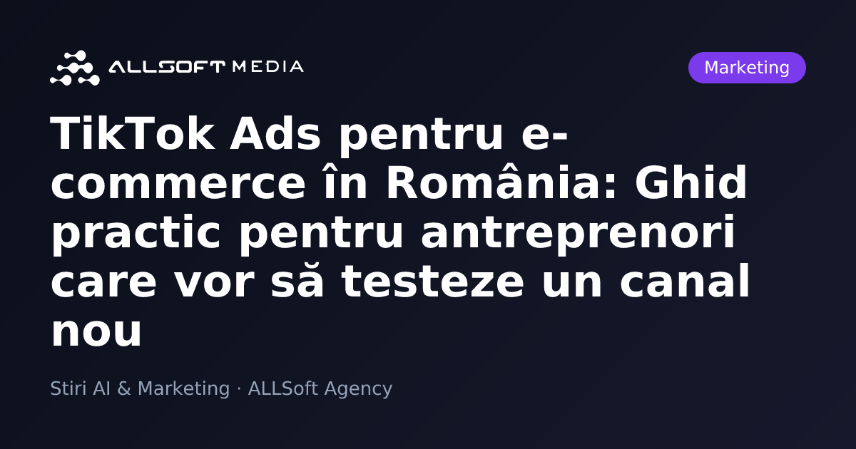 TikTok Ads pentru e-commerce în România: Ghid practic pentru antreprenori care vor să testeze un canal nou