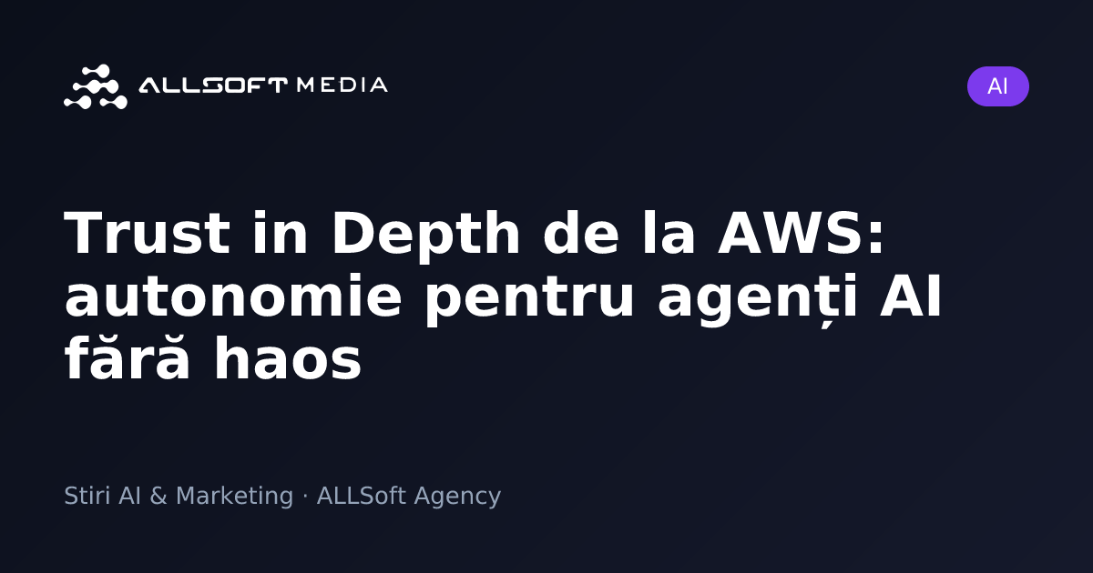 Trust in Depth de la AWS: autonomie pentru agenți AI fără haos