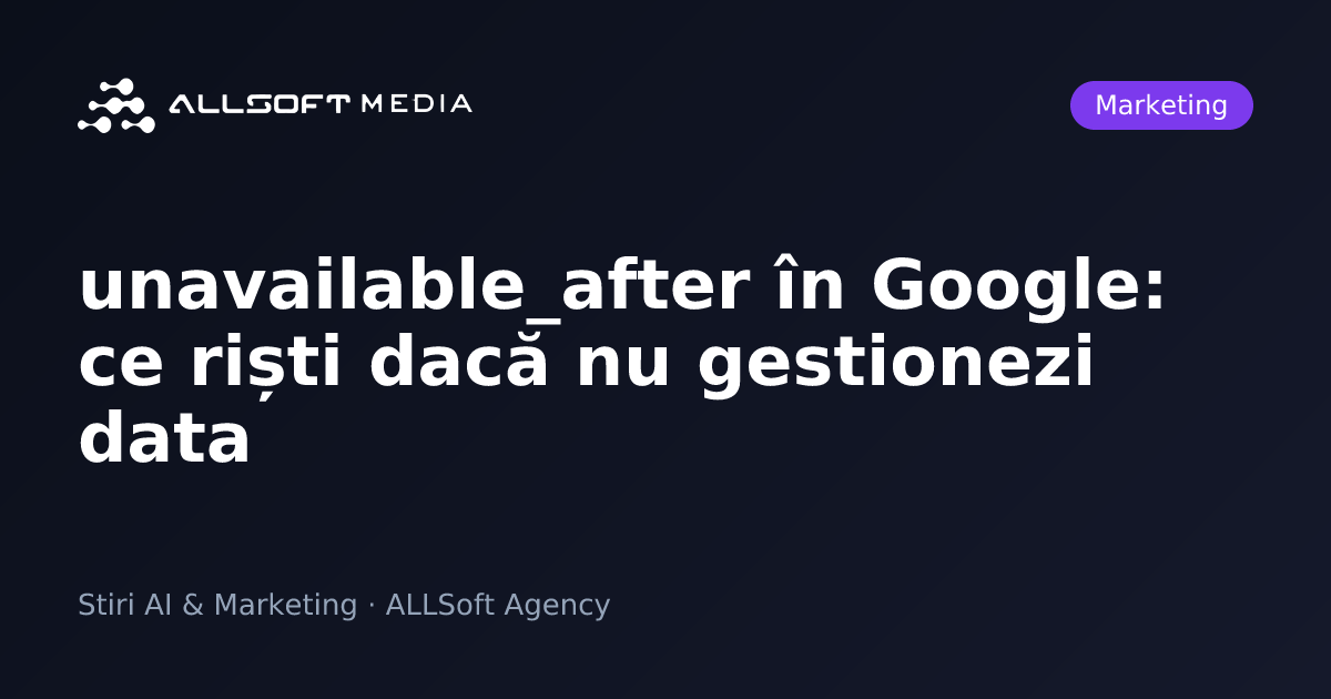 unavailable_after în Google: ce riști dacă nu gestionezi data
