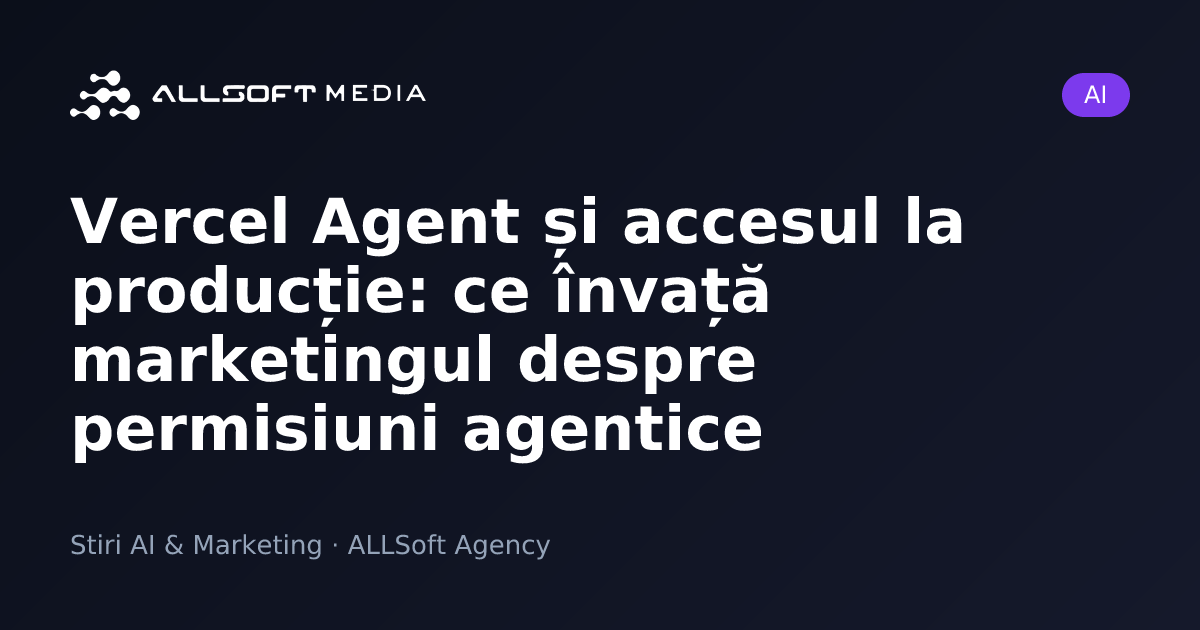 Vercel Agent și accesul la producție: ce învață marketingul despre permisiuni agentice