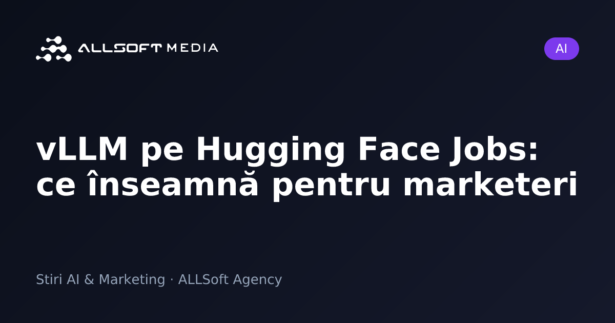 vLLM pe Hugging Face Jobs: ce înseamnă pentru marketeri