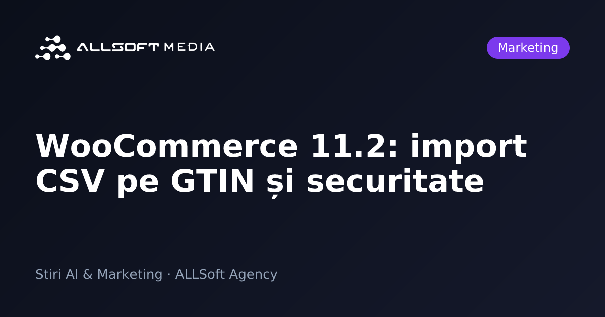 WooCommerce 11.2: import CSV pe GTIN și securitate